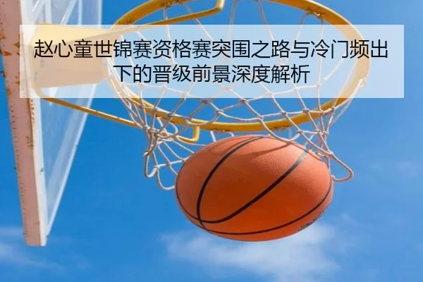 赵心童世锦赛资格赛突围之路与冷门频出下的晋级前景深度解析